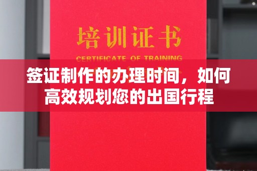 矿区签证制作的办理时间，如何高效规划您的出国行程
